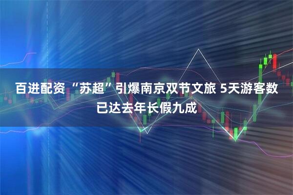 百进配资 “苏超”引爆南京双节文旅 5天游客数已达去年长假九成