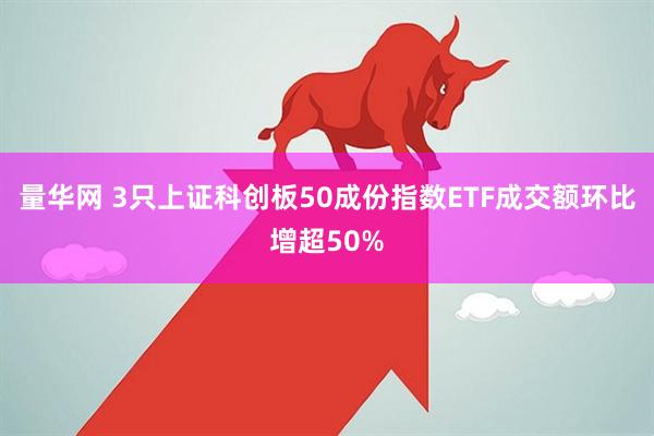 量华网 3只上证科创板50成份指数ETF成交额环比增超50%