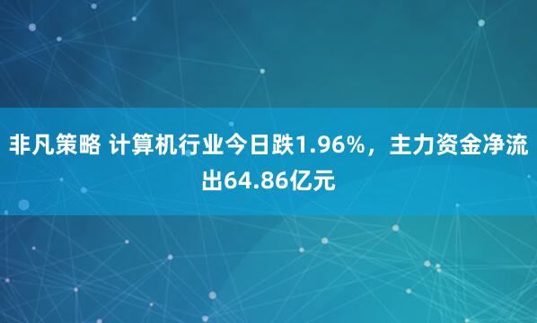 非凡策略 计算机行业今日跌1.96%，主力资金净流出64.86亿元