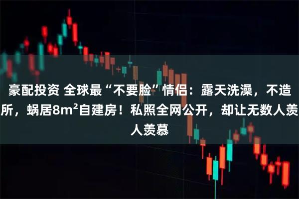 豪配投资 全球最“不要脸”情侣：露天洗澡，不造厕所，蜗居8m²自建房！私照全网公开，却让无数人羡慕