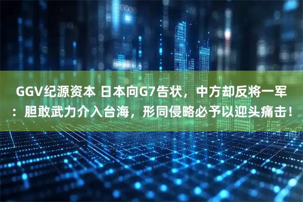 GGV纪源资本 日本向G7告状，中方却反将一军：胆敢武力介入台海，形同侵略必予以迎头痛击！