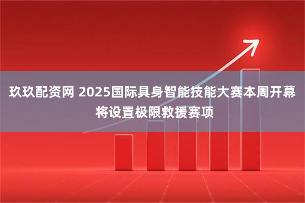 玖玖配资网 2025国际具身智能技能大赛本周开幕 将设置极限救援赛项