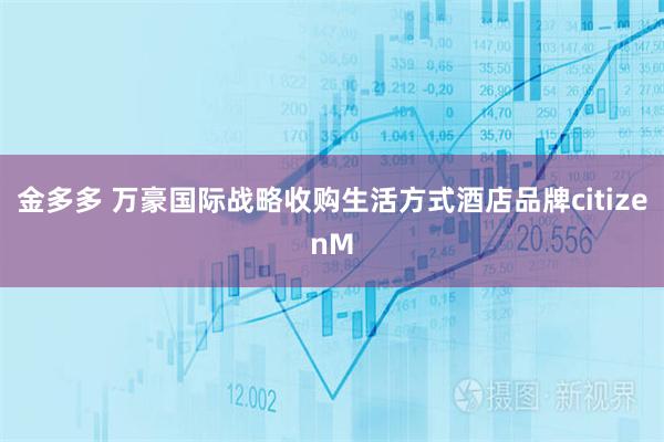 金多多 万豪国际战略收购生活方式酒店品牌citizenM