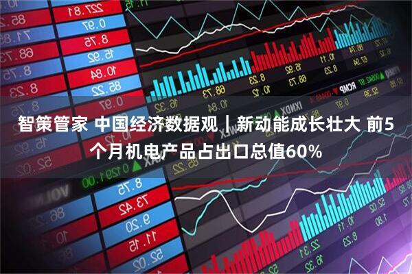 智策管家 中国经济数据观｜新动能成长壮大 前5个月机电产品占出口总值60%
