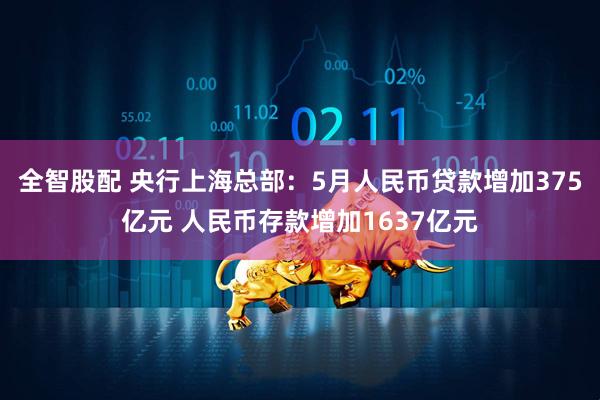 全智股配 央行上海总部：5月人民币贷款增加375亿元 人民币存款增加1637亿元
