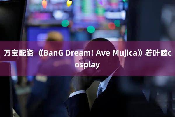 万宝配资 《BanG Dream! Ave Mujica》若叶睦cosplay