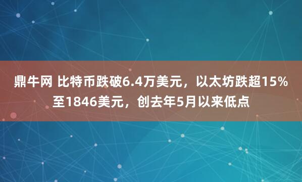 鼎牛网 比特币跌破6.4万美元，以太坊跌超15%至1846美元，创去年5月以来低点