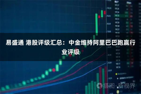 易盛通 港股评级汇总：中金维持阿里巴巴跑赢行业评级