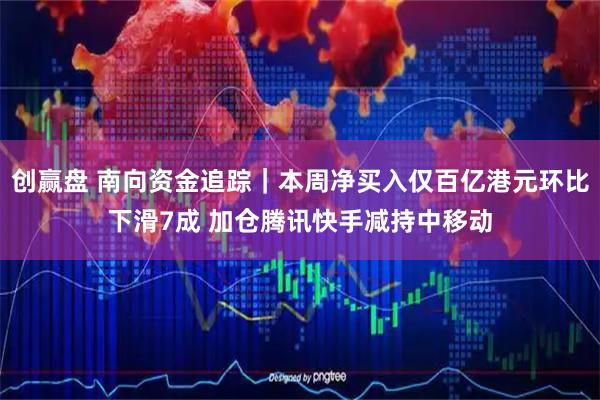 创赢盘 南向资金追踪｜本周净买入仅百亿港元环比下滑7成 加仓腾讯快手减持中移动