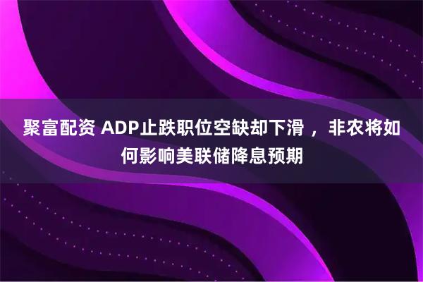 聚富配资 ADP止跌职位空缺却下滑 ，非农将如何影响美联储降息预期