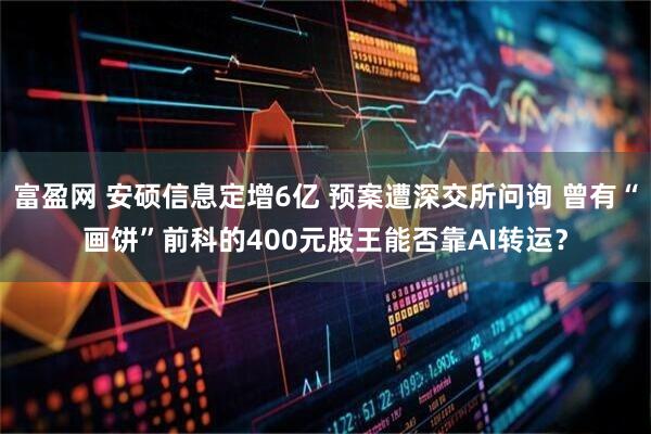 富盈网 安硕信息定增6亿 预案遭深交所问询 曾有“画饼”前科的400元股王能否靠AI转运？