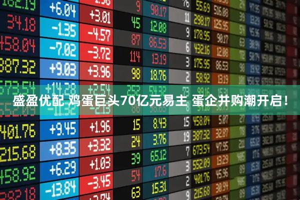 盛盈优配 鸡蛋巨头70亿元易主 蛋企并购潮开启！