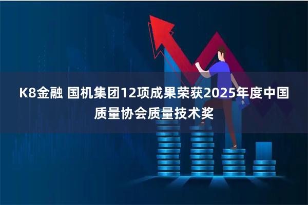 K8金融 国机集团12项成果荣获2025年度中国质量协会质量技术奖