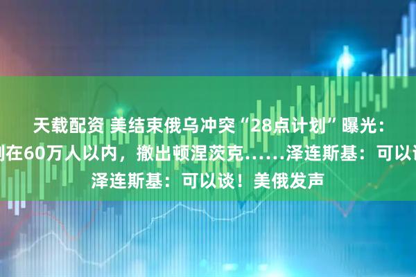 天载配资 美结束俄乌冲突“28点计划”曝光：乌军规模限制在60万人以内，撤出顿涅茨克……泽连斯基：可以谈！美俄发声