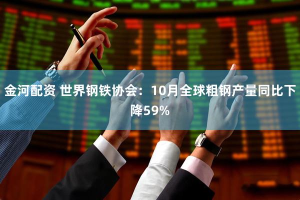金河配资 世界钢铁协会：10月全球粗钢产量同比下降59%