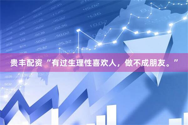 贵丰配资 “有过生理性喜欢人，做不成朋友。”