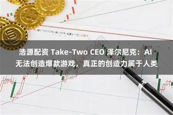 浩源配资 Take-Two CEO 泽尔尼克：AI 无法创造爆款游戏，真正的创造力属于人类