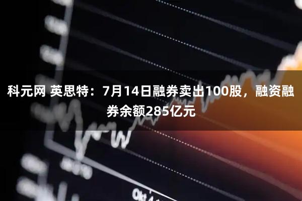 科元网 英思特：7月14日融券卖出100股，融资融券余额285亿元