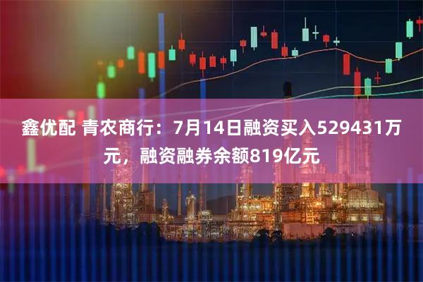 鑫优配 青农商行：7月14日融资买入529431万元，融资融券余额819亿元