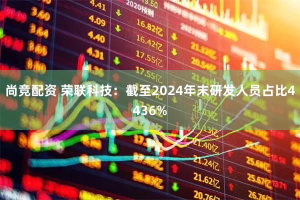 尚竞配资 荣联科技：截至2024年末研发人员占比4436%