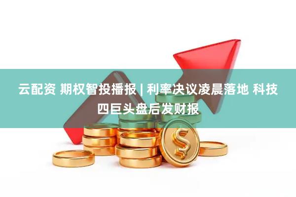云配资 期权智投播报 | 利率决议凌晨落地 科技四巨头盘后发财报
