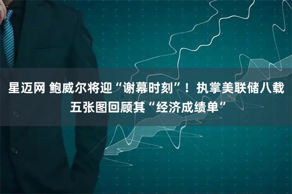 星迈网 鲍威尔将迎“谢幕时刻”！执掌美联储八载 五张图回顾其“经济成绩单”