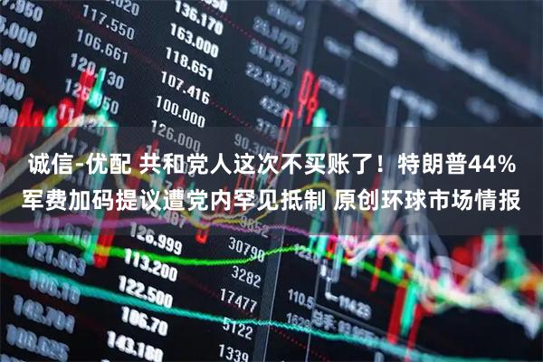 诚信-优配 共和党人这次不买账了！特朗普44%军费加码提议遭党内罕见抵制 原创环球市场情报