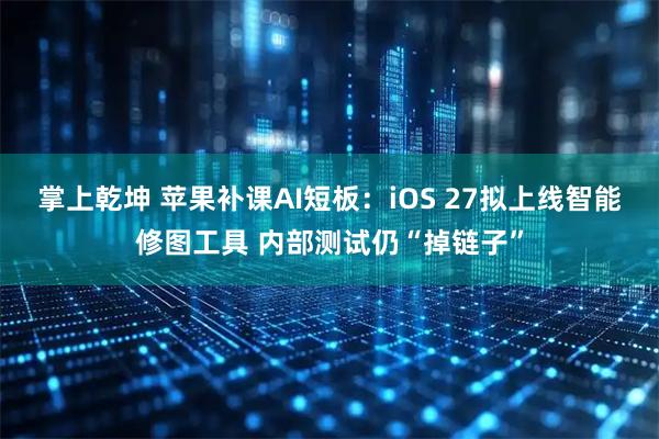 掌上乾坤 苹果补课AI短板:iOS 27拟上线智能修图工具 内部测试仍“掉链子”