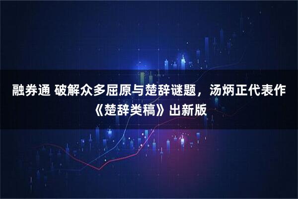 融券通 破解众多屈原与楚辞谜题，汤炳正代表作《楚辞类稿》出新版