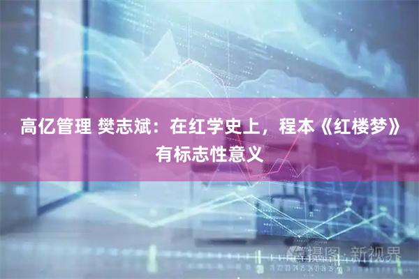 高亿管理 樊志斌：在红学史上，程本《红楼梦》有标志性意义
