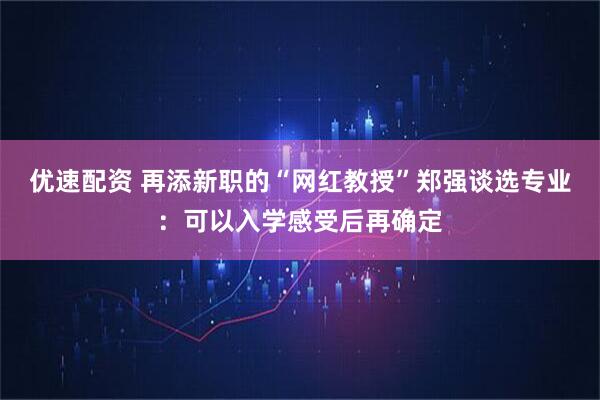 优速配资 再添新职的“网红教授”郑强谈选专业：可以入学感受后再确定