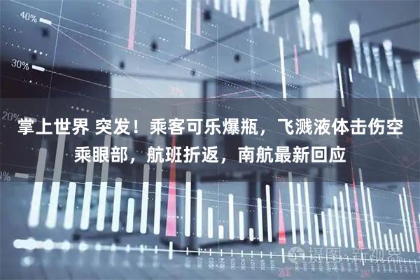 掌上世界 突发！乘客可乐爆瓶，飞溅液体击伤空乘眼部，航班折返，南航最新回应