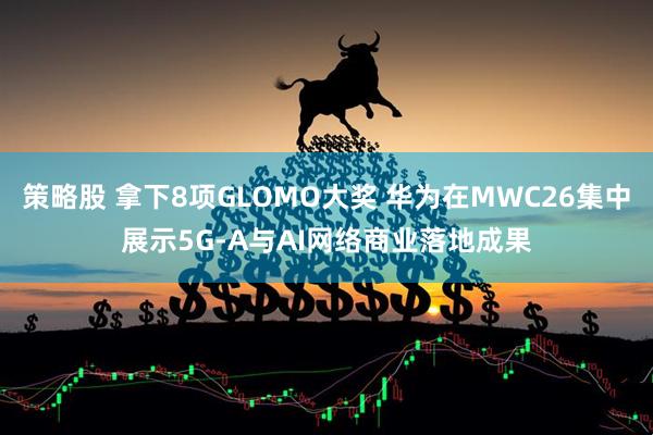 策略股 拿下8项GLOMO大奖 华为在MWC26集中展示5G-A与AI网络商业落地成果