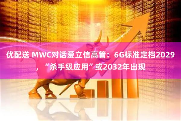 优配送 MWC对话爱立信高管：6G标准定档2029，“杀手级应用”或2032年出现