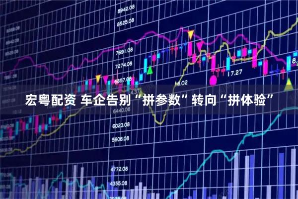 宏粤配资 车企告别“拼参数”转向“拼体验”