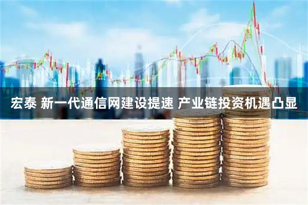 宏泰 新一代通信网建设提速 产业链投资机遇凸显