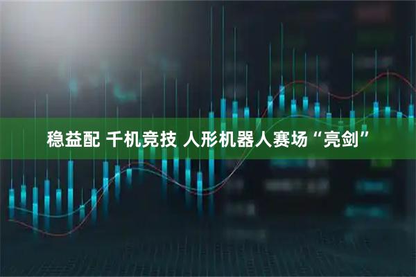 稳益配 千机竞技 人形机器人赛场“亮剑”
